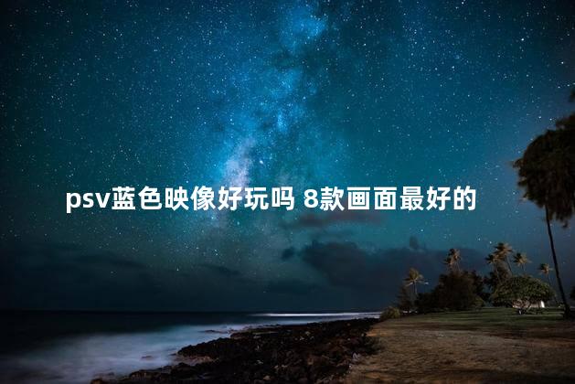 psv蓝色映像好玩吗 8款画面最好的psv游戏
